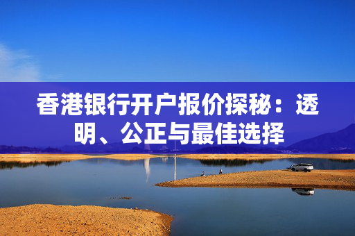 香港银行开户报价探秘：透明、公正与最佳选择