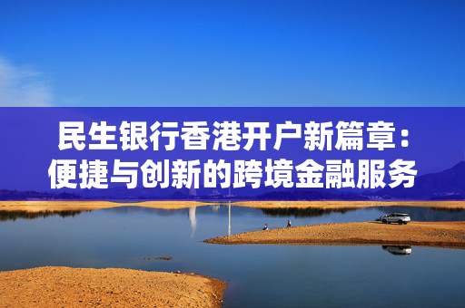 民生银行香港开户新篇章：便捷与创新的跨境金融服务