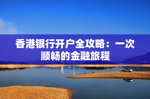 香港银行开户全攻略：一次顺畅的金融旅程