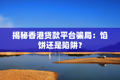 揭秘香港贷款平台骗局：馅饼还是陷阱？