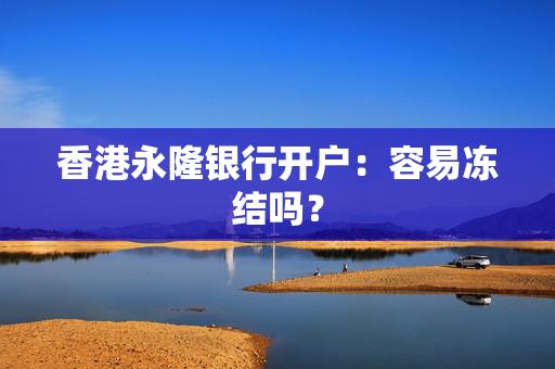 香港永隆银行开户：容易冻结吗？