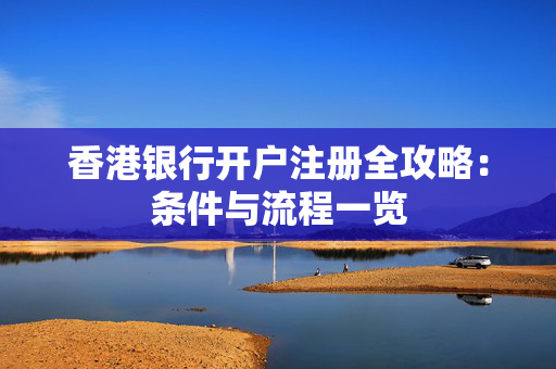 香港银行开户注册全攻略：条件与流程一览