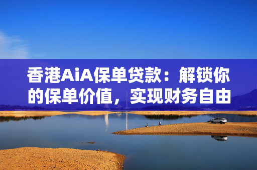 香港AiA保单贷款：解锁你的保单价值，实现财务自由