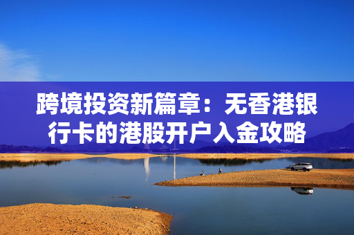 跨境投资新篇章：无香港银行卡的港股开户入金攻略