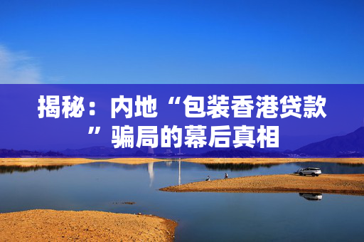 揭秘：内地“包装香港贷款”骗局的幕后真相