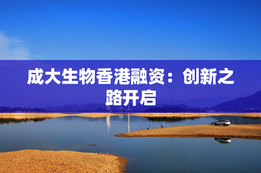 成大生物香港融资：创新之路开启