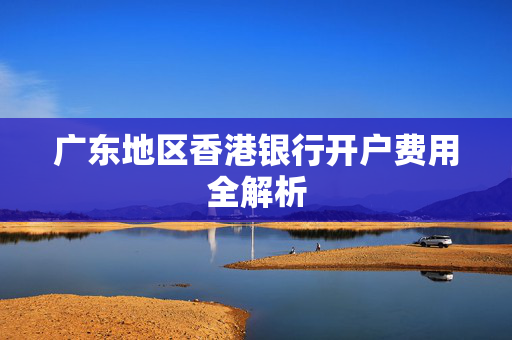 广东地区香港银行开户费用全解析