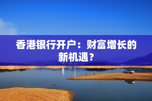 香港银行开户：财富增长的新机遇？