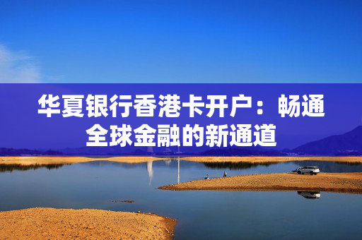 华夏银行香港卡开户：畅通全球金融的新通道