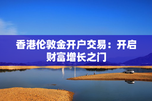 香港伦敦金开户交易：开启财富增长之门