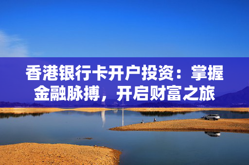 香港银行卡开户投资：掌握金融脉搏，开启财富之旅 香港银行开户
