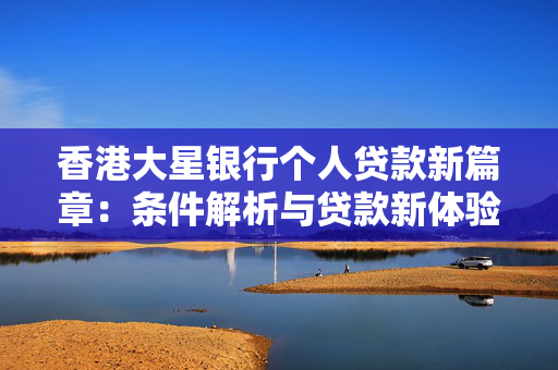 香港大星银行个人贷款新篇章：条件解析与贷款新体验