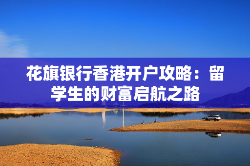 花旗银行香港开户攻略：留学生的财富启航之路