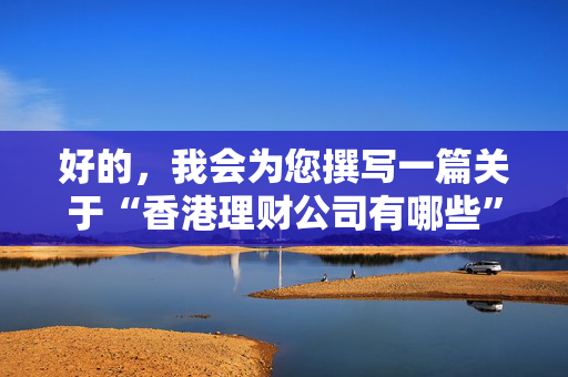 好的，我会为您撰写一篇关于“香港理财公司有哪些”的。 香港公司相关