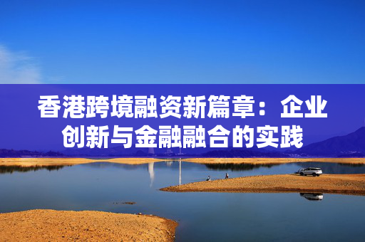 香港跨境融资新篇章：企业创新与金融融合的实践