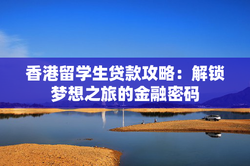 香港留学生贷款攻略：解锁梦想之旅的金融密码
