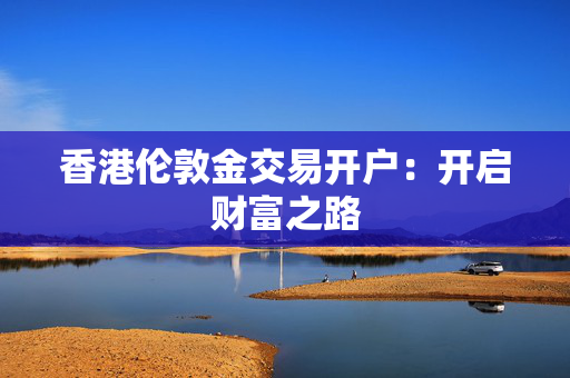 香港伦敦金交易开户：开启财富之路