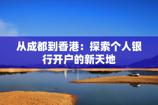 从成都到香港：探索个人银行开户的新天地