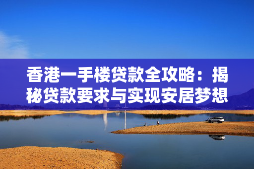 香港一手楼贷款全攻略：揭秘贷款要求与实现安居梦想