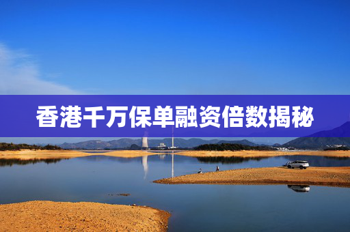香港千万保单融资倍数揭秘