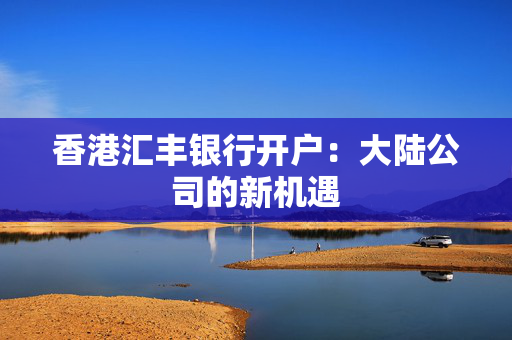 香港汇丰银行开户：大陆公司的新机遇
