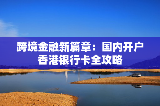 跨境金融新篇章：国内开户香港银行卡全攻略