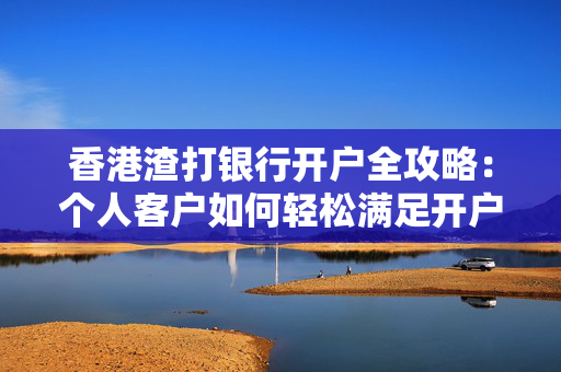 香港渣打银行开户全攻略：个人客户如何轻松满足开户要求 香港银行开户