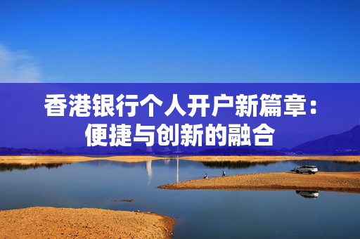 香港银行个人开户新篇章：便捷与创新的融合