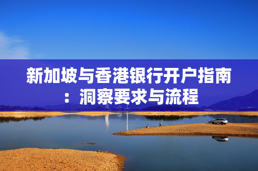 新加坡与香港银行开户指南：洞察要求与流程