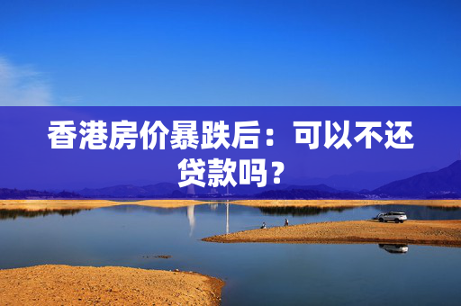 香港房价暴跌后：可以不还贷款吗？