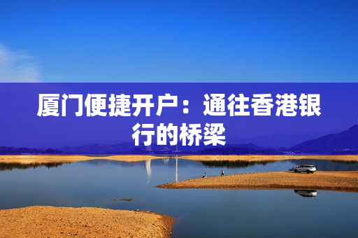 厦门便捷开户：通往香港银行的桥梁