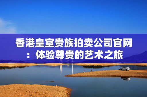 香港皇室贵族拍卖公司官网：体验尊贵的艺术之旅