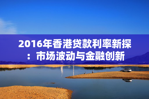 2016年香港贷款利率新探：市场波动与金融创新