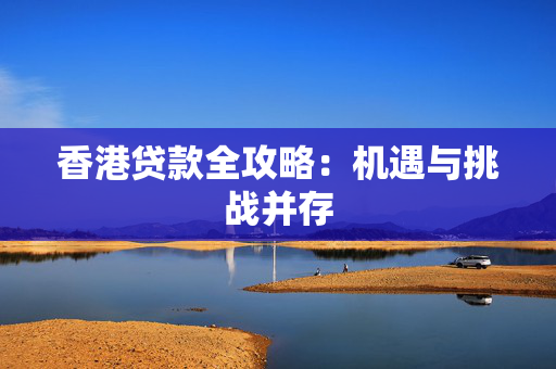 香港贷款全攻略：机遇与挑战并存