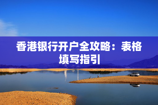 香港银行开户全攻略：表格填写指引