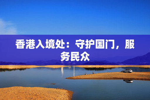 香港入境处：守护国门，服务民众