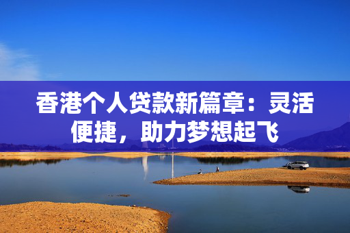 香港个人贷款新篇章：灵活便捷，助力梦想起飞