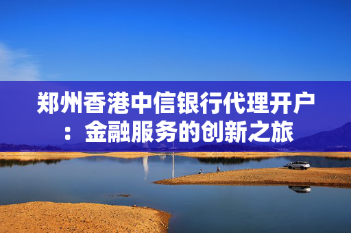 郑州香港中信银行代理开户：金融服务的创新之旅