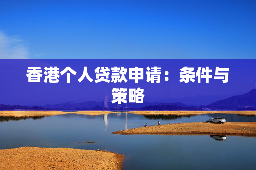 香港个人贷款申请：条件与策略