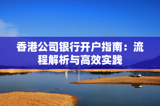 香港公司银行开户指南：流程解析与高效实践 香港银行开户