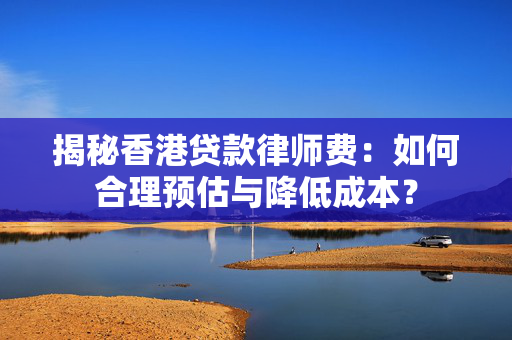 揭秘香港贷款律师费：如何合理预估与降低成本？