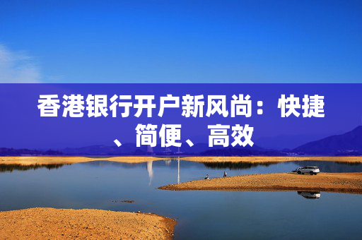 香港银行开户新风尚：快捷、简便、高效