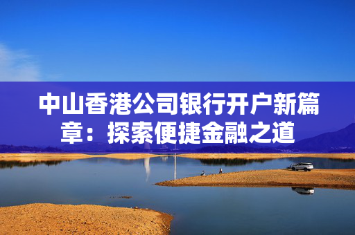 中山香港公司银行开户新篇章：探索便捷金融之道