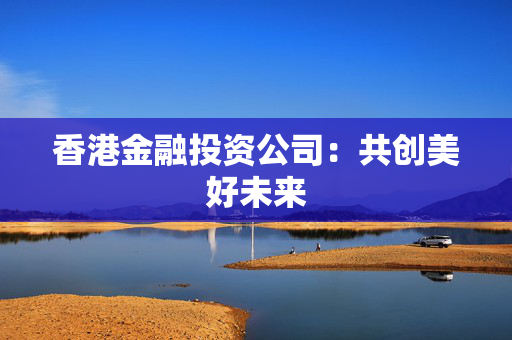 香港金融投资公司：共创美好未来