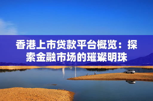 香港上市贷款平台概览：探索金融市场的璀璨明珠