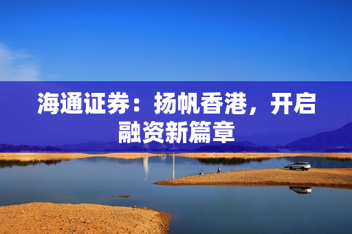 海通证券：扬帆香港，开启融资新篇章 中港融资