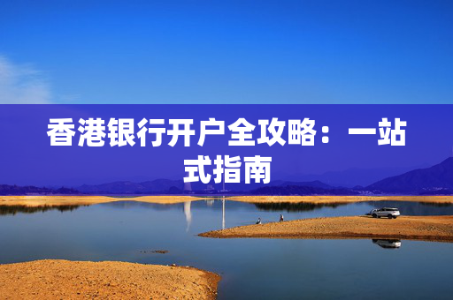 香港银行开户全攻略：一站式指南