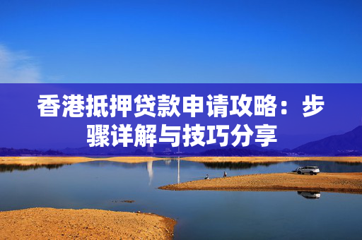 香港抵押贷款申请攻略：步骤详解与技巧分享 中港融资