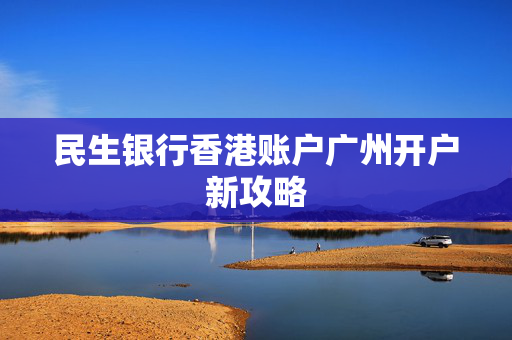民生银行香港账户广州开户新攻略