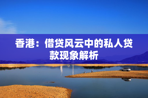 香港：借贷风云中的私人贷款现象解析 中港融资
